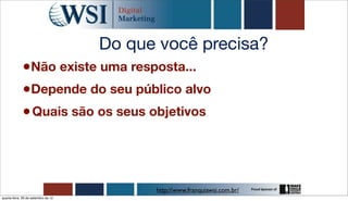 Do que você precisa?
             •Não existe uma resposta...
             •Depende do seu público alvo
             • Quais são os seus objetivos



                                           http://www.franquiawsi.com.br/
quarta-feira, 26 de setembro de 12
 