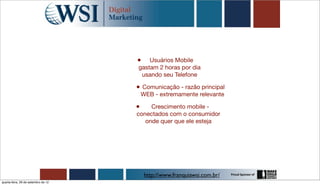 •   Usuários Mobile
                                     gastam 2 horas por dia
                                      usando seu Telefone

                                     • Comunicação - razão principal
                                         WEB - extremamente relevante

                                     •    Crescimento mobile -
                                     conectados com o consumidor
                                        onde quer que ele esteja




                                          http://www.franquiawsi.com.br/
quarta-feira, 26 de setembro de 12
 