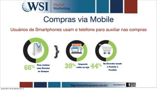 Compras via Mobile
              Usuários de Smartphones usam o telefone para auxiliar nas compras




                                                           Enquanto            No Corredor aonde
                                     Para realizar
                                                         estão na loja            o Produto é
                                     uma Decisão
                                                                                    Vendido
                                      na Compra




                                                     http://www.franquiawsi.com.br/
quarta-feira, 26 de setembro de 12
 