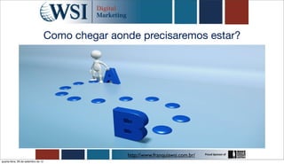 Como chegar aonde precisaremos estar?




                                                    http://www.franquiawsi.com.br/
quarta-feira, 26 de setembro de 12
 