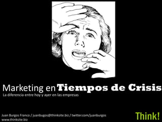 Marketing en Tiempos de Crisis
La diferencia entre hoy y ayer en las empresas



Juan Burgos Franco / juanbugos@thinksite.biz / twitter.com/juanburgos
www.thinksite.biz                                                       Think!
 
