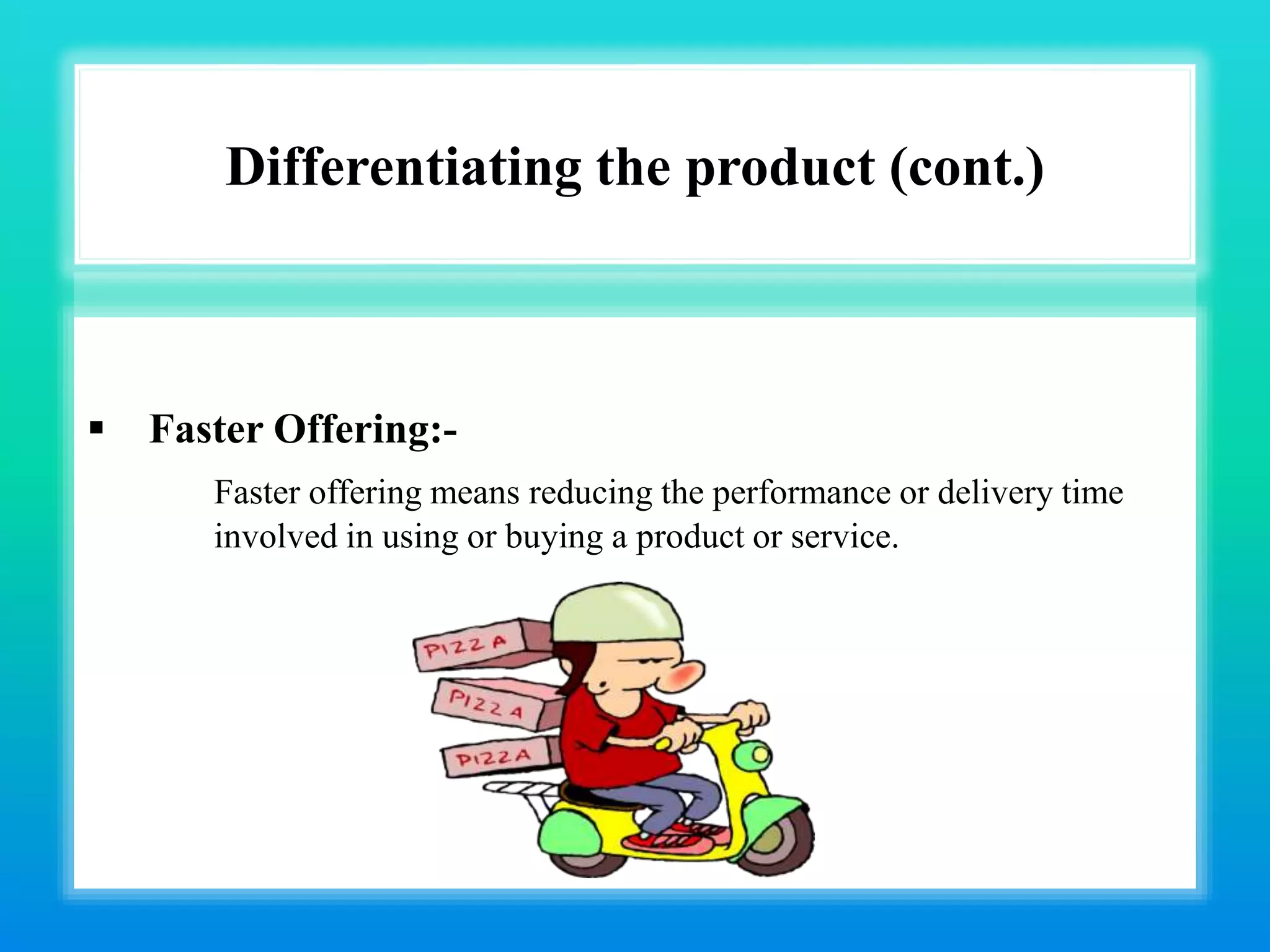 Differentiating the product (cont.)
 Faster Offering:-
Faster offering means reducing the performance or delivery time
involved in using or buying a product or service.
 