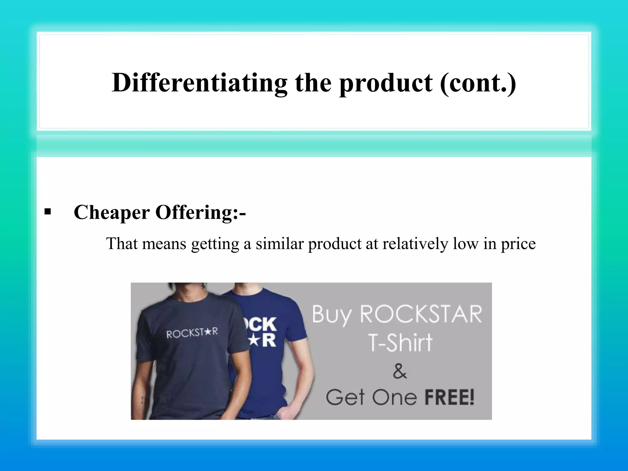 Differentiating the product (cont.)
 Cheaper Offering:-
That means getting a similar product at relatively low in price
 
