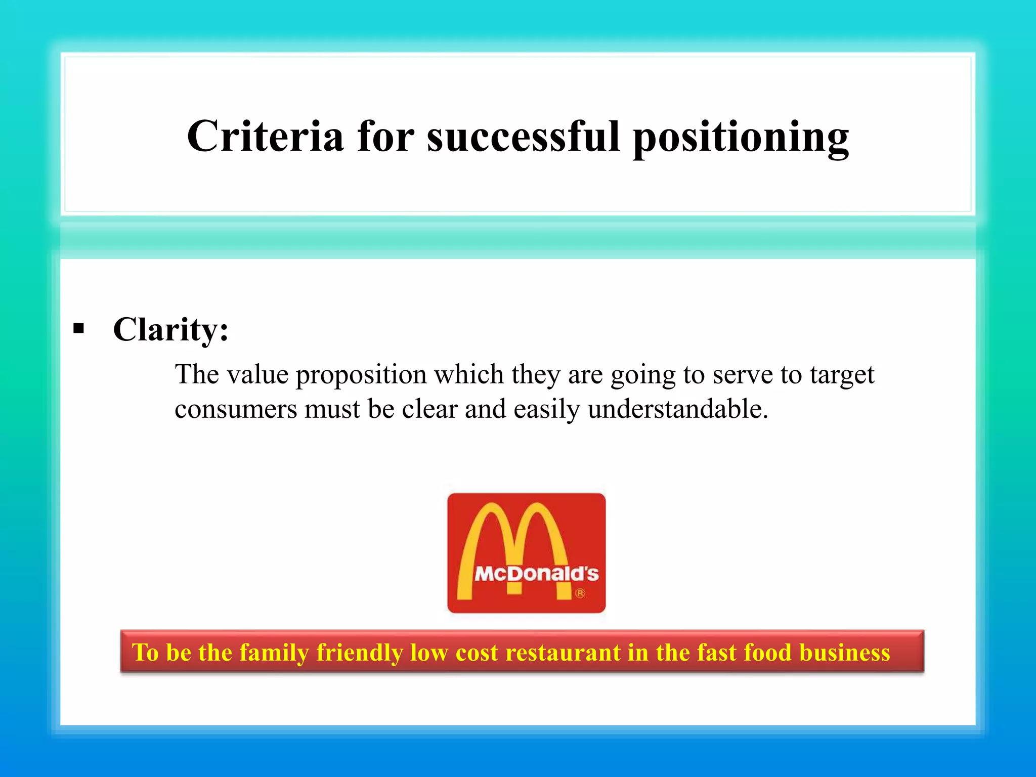 Criteria for successful positioning
 Clarity:
The value proposition which they are going to serve to target
consumers must be clear and easily understandable.
To be the family friendly low cost restaurant in the fast food business
 