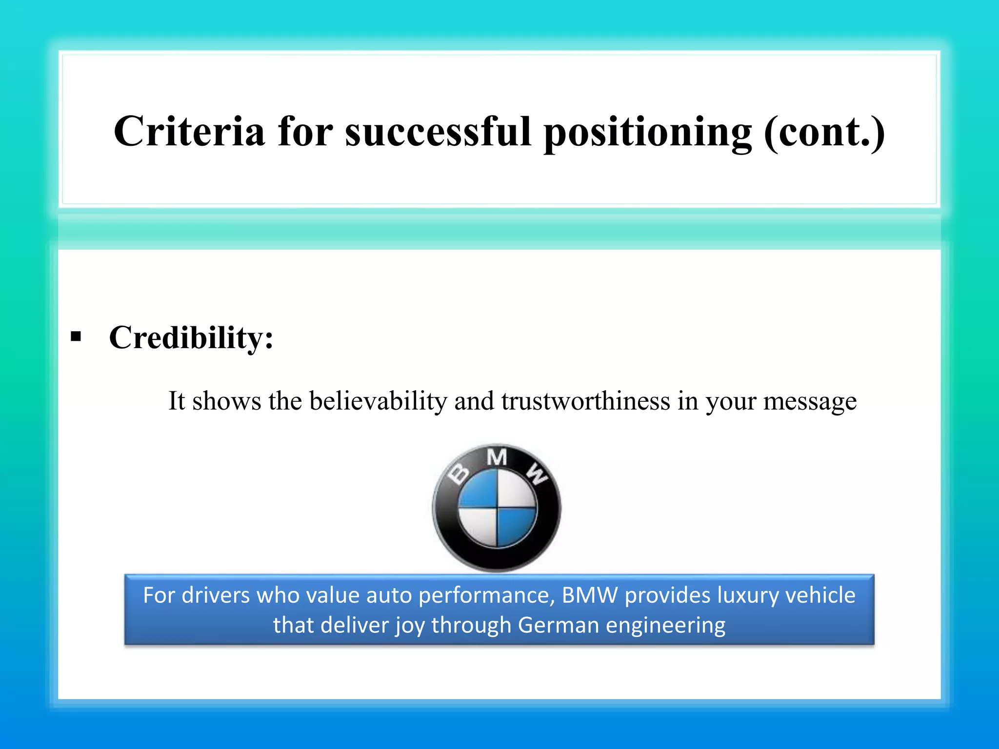 Criteria for successful positioning (cont.)
 Credibility:
It shows the believability and trustworthiness in your message
For drivers who value auto performance, BMW provides luxury vehicle
that deliver joy through German engineering
 