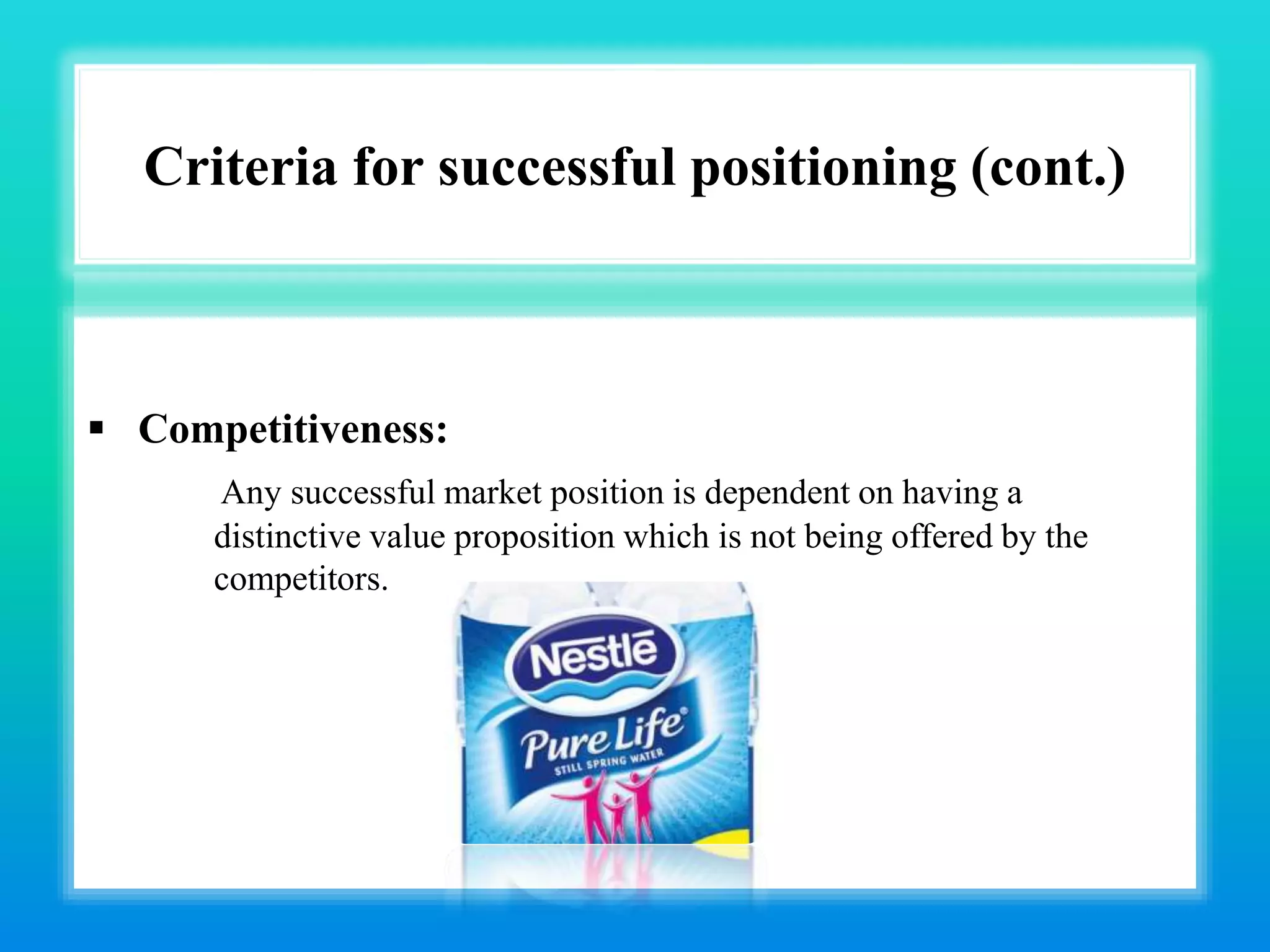 Criteria for successful positioning (cont.)
 Competitiveness:
Any successful market position is dependent on having a
distinctive value proposition which is not being offered by the
competitors.
 