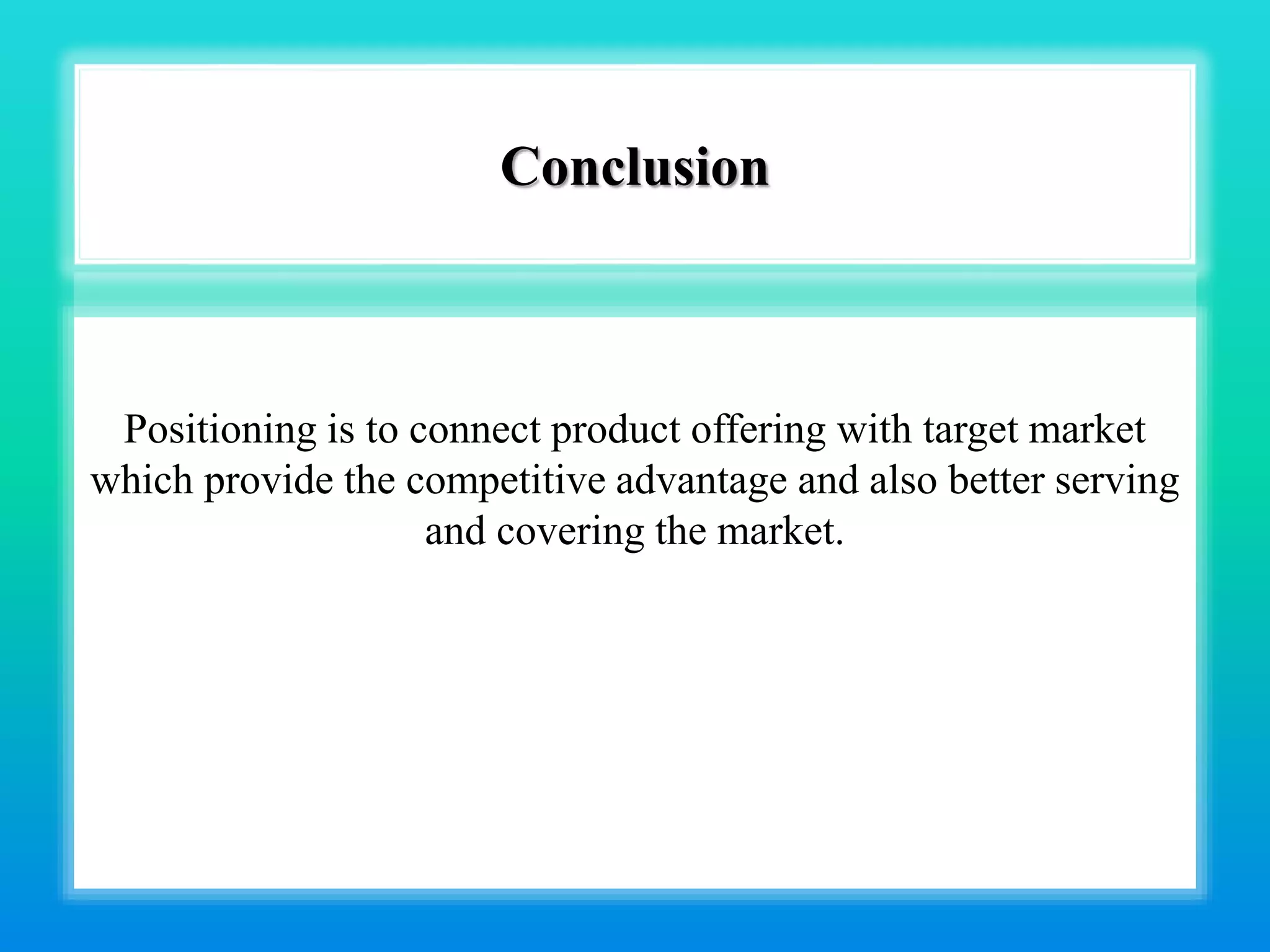 Conclusion
Positioning is to connect product offering with target market
which provide the competitive advantage and also better serving
and covering the market.
 