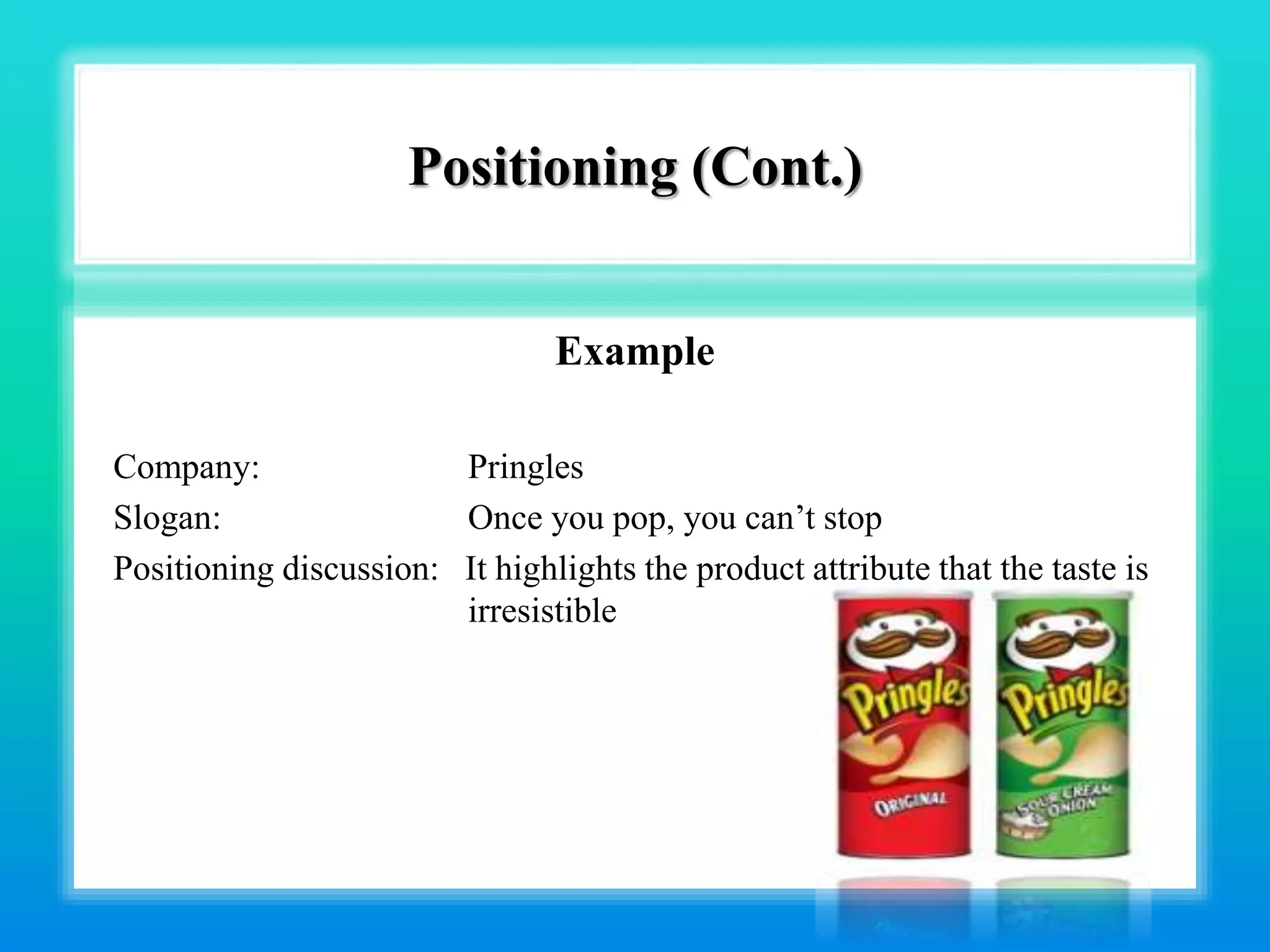 Positioning (Cont.)
Example
Company: Pringles
Slogan: Once you pop, you can’t stop
Positioning discussion: It highlights the product attribute that the taste is
irresistible
 