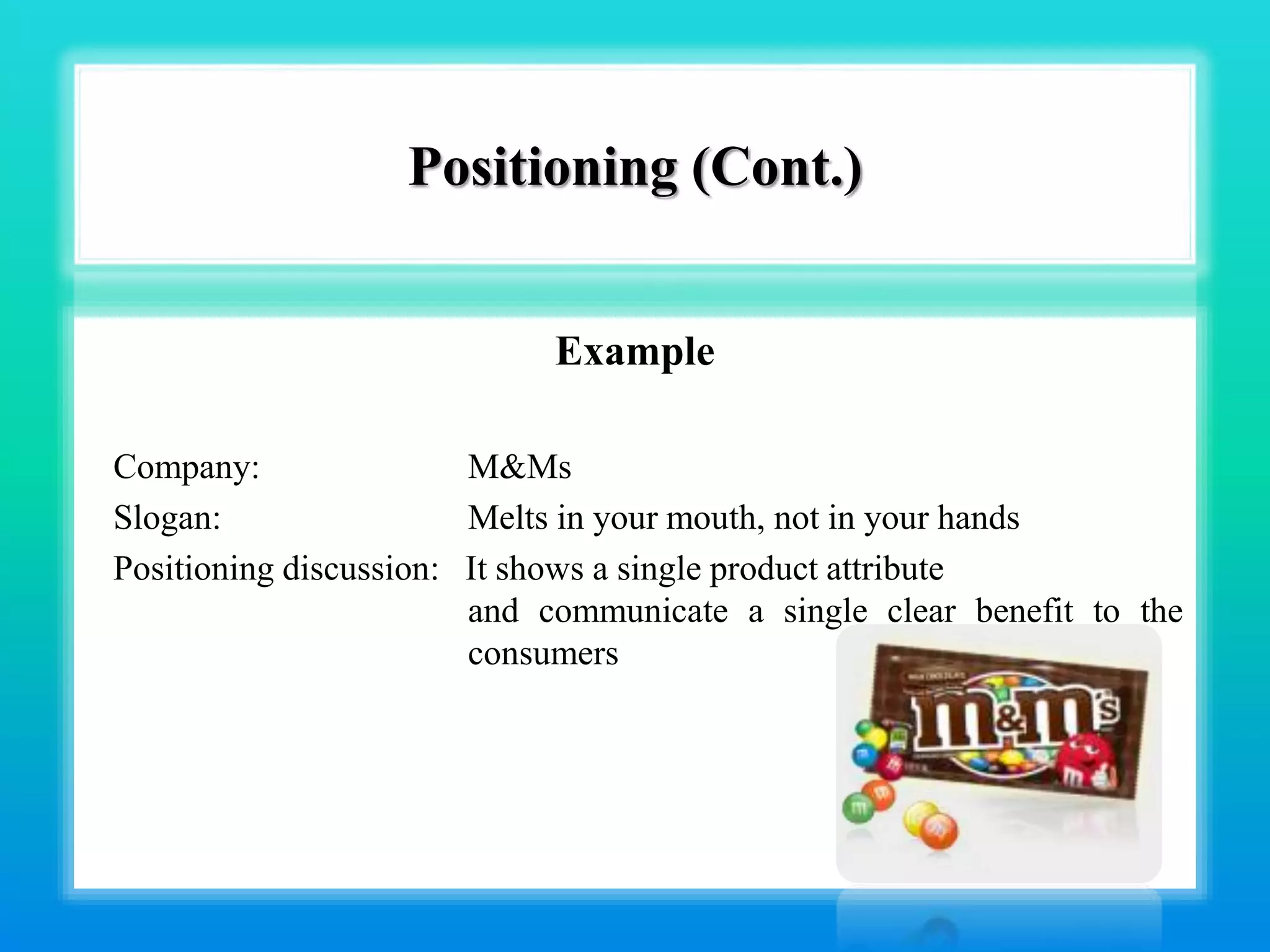Positioning (Cont.)
Example
Company: M&Ms
Slogan: Melts in your mouth, not in your hands
Positioning discussion: It shows a single product attribute
and communicate a single clear benefit to the
consumers
 