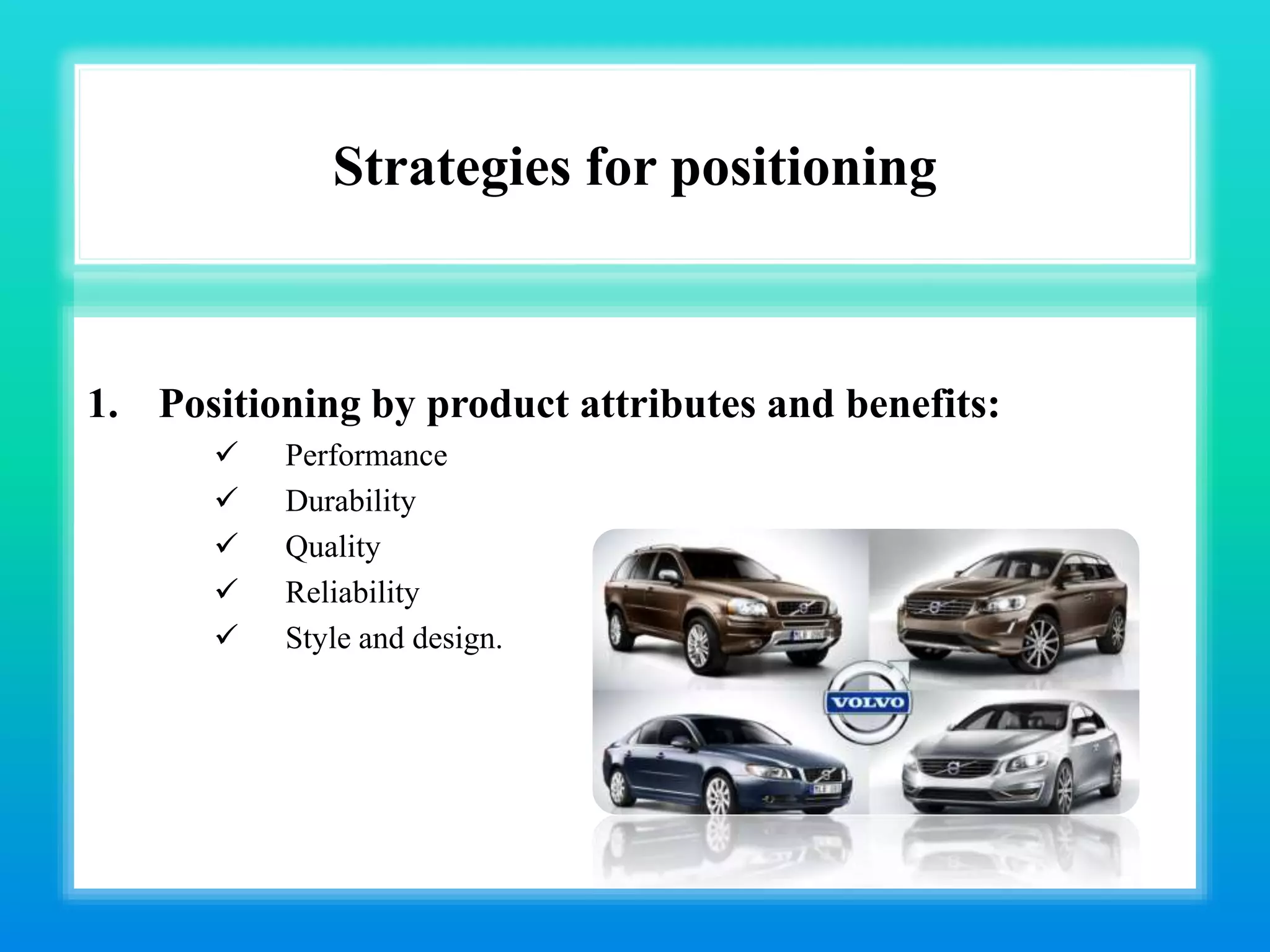 Strategies for positioning
1. Positioning by product attributes and benefits:
 Performance
 Durability
 Quality
 Reliability
 Style and design.
 
