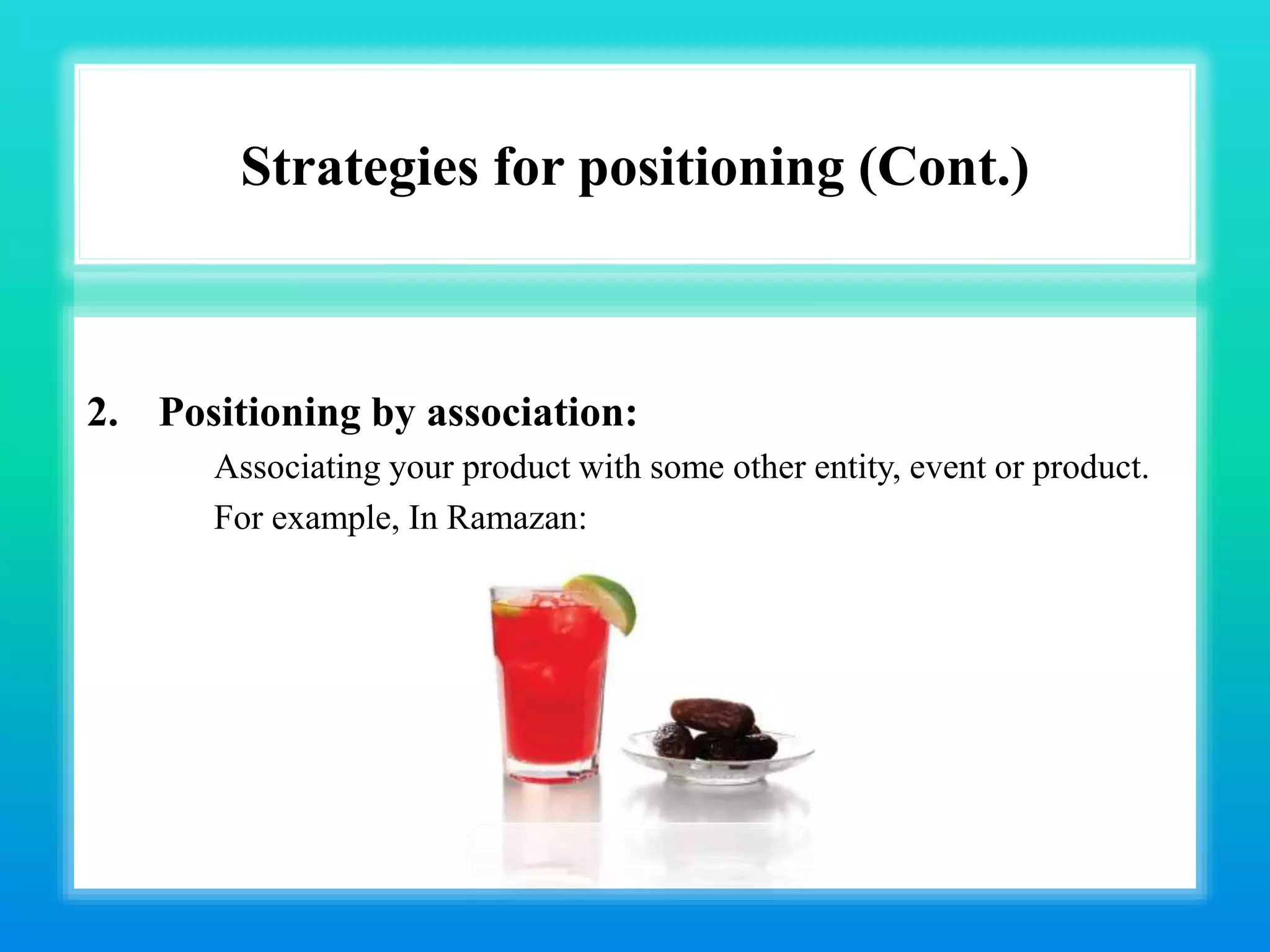 Strategies for positioning (Cont.)
2. Positioning by association:
Associating your product with some other entity, event or product.
For example, In Ramazan:
 