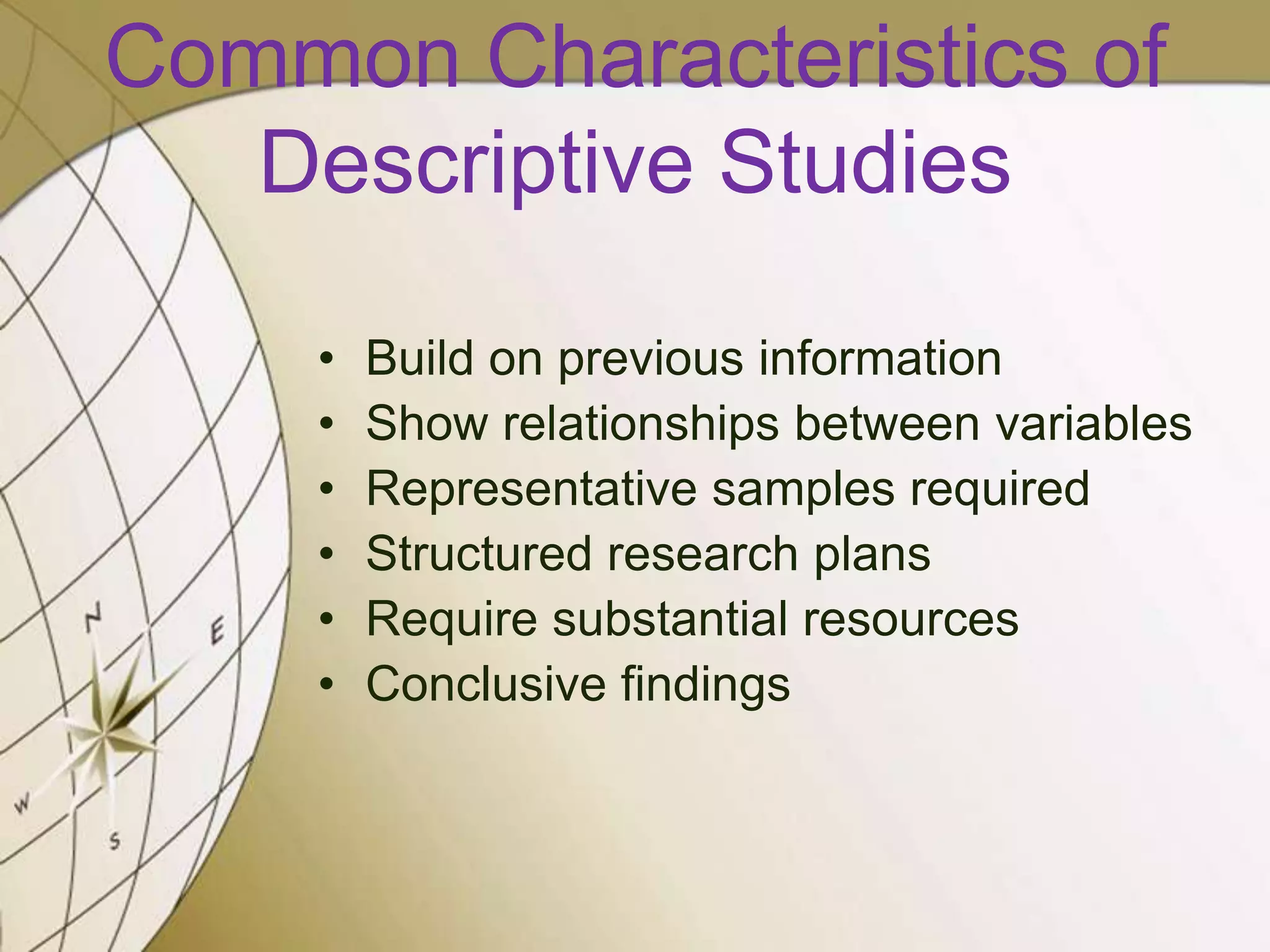 Common Characteristics of
Descriptive Studies
•
•
•
•
•
•

Build on previous information
Show relationships between variables
Representative samples required
Structured research plans
Require substantial resources
Conclusive findings

 