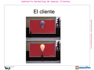 Juan Francisco Ruiz - laminarrieta@gmail.com Seminario Marketing de Nuevos Clientes El cliente