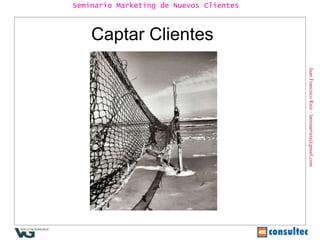 Juan Francisco Ruiz - laminarrieta@gmail.com Seminario Marketing de Nuevos Clientes Captar Clientes