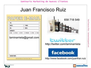 Juan Francisco Ruiz - laminarrieta@gmail.com Seminario Marketing de Nuevos Clientes Juan Francisco Ruiz  658 718 549 [email_address] http://twitter.com/laminarrieta http://www.facebook.com/juanfran.ruiz http://www.slideshare.net/lamina/mkt-nuevos-clientes 