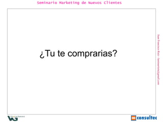 Juan Francisco Ruiz - laminarrieta@gmail.com Seminario Marketing de Nuevos Clientes ¿Tu te comprarias?