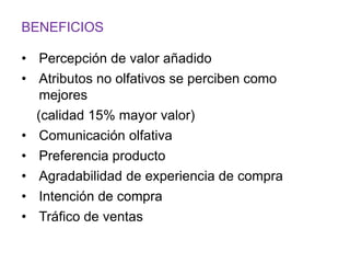 BENEFICIOS
• Percepción de valor añadido
• Atributos no olfativos se perciben como
mejores
(calidad 15% mayor valor)
• Comunicación olfativa
• Preferencia producto
• Agradabilidad de experiencia de compra
• Intención de compra
• Tráfico de ventas
 