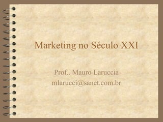 Marketing no Século XXI Prof.. Mauro Laruccia [email_address] 