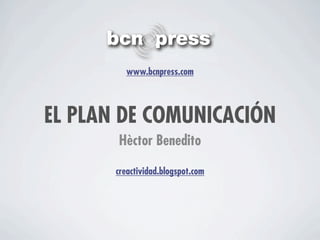 www.bcnpress.com




EL PLAN DE COMUNICACIÓN
       Hèctor Benedito

       creactividad.blogspot.com
 