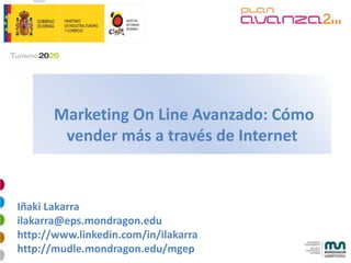 Marketing On Line Avanzado: Cómo
        vender más a través de Internet


Iñaki Lakarra
ilakarra@eps.mondragon.edu
http://www.linkedin.com/in/ilakarra
http://mudle.mondragon.edu/mgep
 