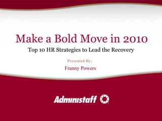 Make a Bold Move in 2010 Top 10 HR Strategies to Lead the Recovery  Presented By: Franny Powers 