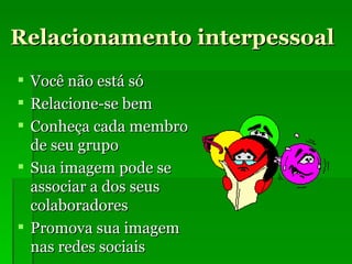 Relacionamento interpessoal Você não está só Relacione-se bem Conheça cada membro de seu grupo Sua imagem pode se associar a dos seus colaboradores Promova sua imagem nas redes sociais 
