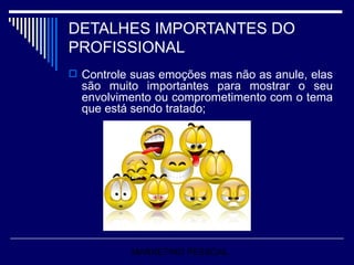 DETALHES IMPORTANTES DO PROFISSIONAL Controle suas emoções mas não as anule, elas são muito importantes para mostrar o seu envolvimento ou comprometimento com o tema que está sendo tratado; MARKETING PESSOAL 