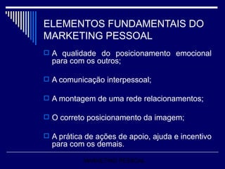 ELEMENTOS FUNDAMENTAIS DO MARKETING PESSOAL A qualidade do posicionamento emocional para com os outros; A comunicação interpessoal; A montagem de uma rede relacionamentos; O correto posicionamento da imagem; A prática de ações de apoio, ajuda e incentivo para com os demais. MARKETING PESSOAL 