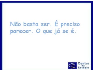 Não basta ser. É preciso 
parecer. O que já se é. 
 