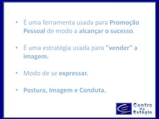 • É uma ferramenta usada para Promoção 
Pessoal de modo a alcançar o sucesso. 
• É uma estratégia usada para "vender" a 
imagem. 
• Modo de se expressar. 
• Postura, Imagem e Conduta. 
 