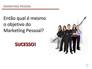 Então qual é mesmo
o objetivo do
Marketing Pessoal?
SUCESSO!SUCESSO!
MARKETING PESSOAL
 