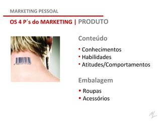 Conteúdo
• Conhecimentos
• Habilidades
• Atitudes/Comportamentos
Embalagem
• Roupas
• Acessórios
OS 4 P´s do MARKETING | PRODUTO
MARKETING PESSOAL
 