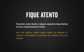 É preciso estar atento a alguns aspectos importantes
do seu comportamento social. 

Isso não signiﬁca adotar regras rígidas de etiqueta ou
manter a formalidade do ambiente de trabalho nas horas
de lazer. 
 