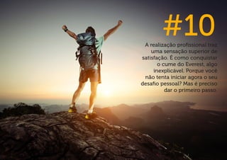 A realização profissional traz uma sensação superior de satisfação. É como conquistar o cume do Everest, algo inexplicável. Porque você não tenta iniciar agora o seu desafio pessoal? Mas é preciso dar o primeiro passo. 
#10  