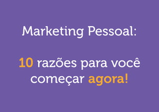 Marketing Pessoal: 
10 razões para você começar agora!  