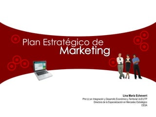 Plan Estratégico de Marketing Lina María Echeverri Phd (c) en Integración y Desarrollo Económico y Territorial ULE/UTP Directora de la Especialización en Mercadeo Estratégico CESA 