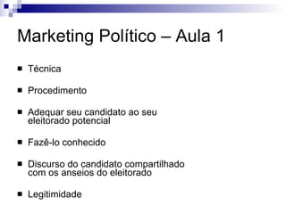 Marketing Político – Aula 1 Técnica Procedimento Adequar seu candidato ao seu eleitorado potencial Fazê-lo conhecido Discurso do candidato compartilhado com os anseios do eleitorado Legitimidade