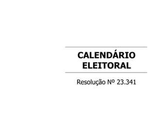 CALENDÁRIO
ELEITORAL
Resolução Nº 23.341
 