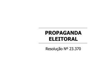 PROPAGANDA
ELEITORAL
Resolução Nº 23.370
 