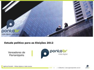 Estudo político para as Eleições 2012



        Vereadores de
         Florianópolis



Agência PontoBr – Mídias digitais e redes sociais
                                                    1   / 14/06/2012 www.agenciapontobr.com.br
 