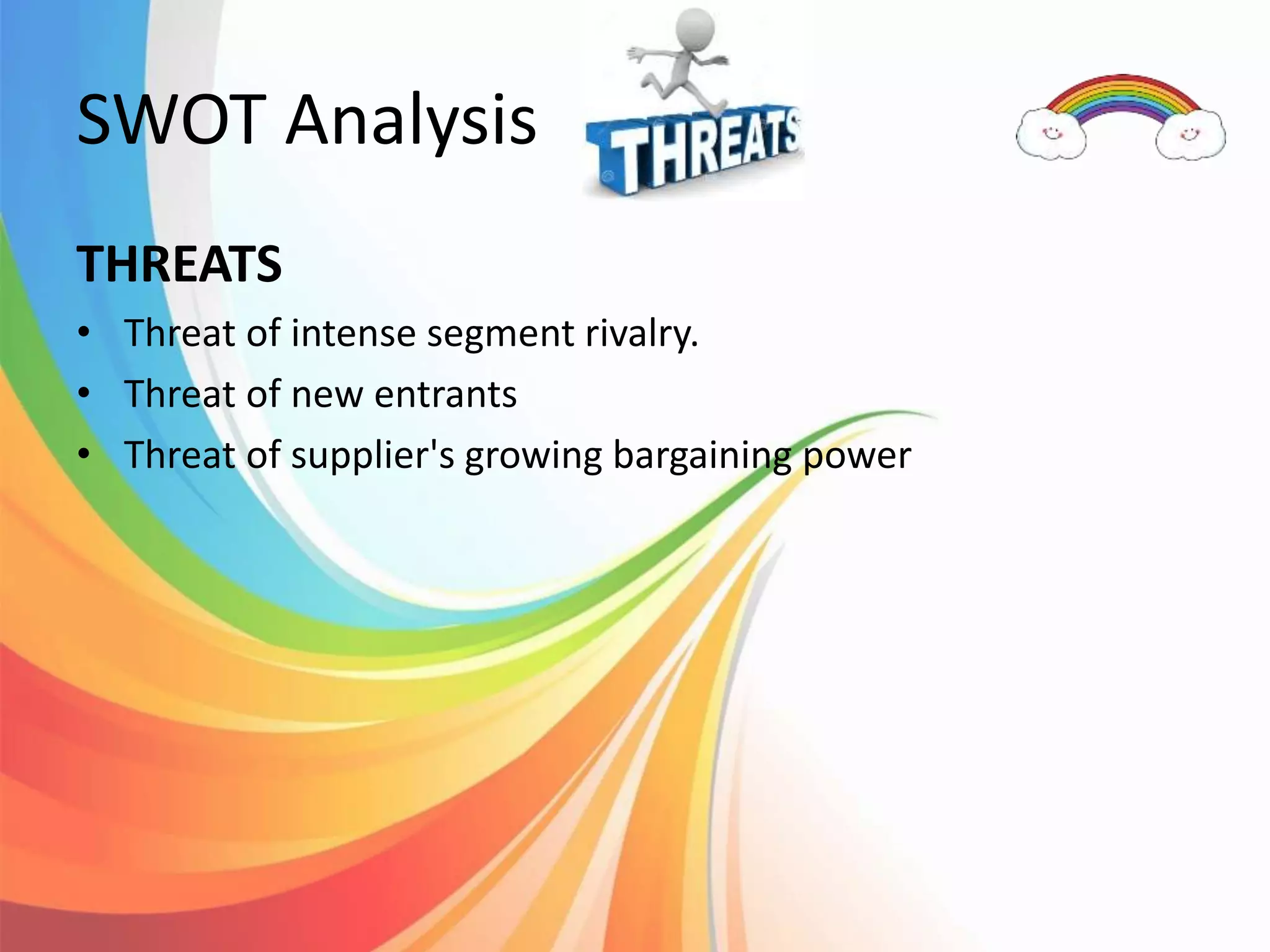 SWOT Analysis
THREATS
• Threat of intense segment rivalry.
• Threat of new entrants
• Threat of supplier's growing bargaining power
 