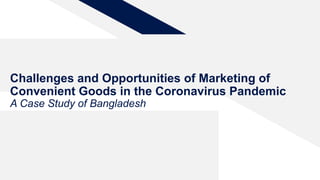 Challenges and Opportunities of Marketing of
Convenient Goods in the Coronavirus Pandemic
A Case Study of Bangladesh
 