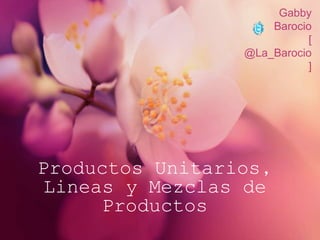 Productos Unitarios, 
Lineas y Mezclas de 
Productos 
Gabby 
Barocio 
[ 
@La_Barocio 
] 
 