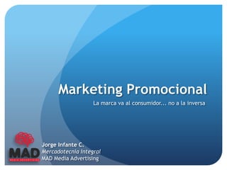 Marketing Promocional
                   La marca va al consumidor... no a la inversa




Jorge Infante C.
Mercadotecnia Integral
MAD Media Advertising
 