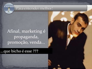 Afinal, marketing é 
propaganda, 
promoção, venda... 
...que bicho é esse ??? 
 