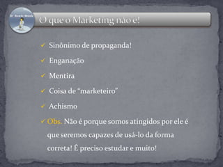  Sinônimo de propaganda! 
 Enganação 
 Mentira 
 Coisa de “marketeiro” 
 Achismo 
 Obs. Não é porque somos atingidos por ele é 
que seremos capazes de usá-lo da forma 
correta! É preciso estudar e muito! 
 