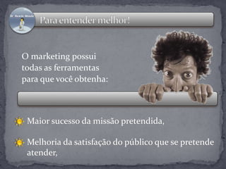 O marketing possui 
todas as ferramentas 
para que você obtenha: 
Maior sucesso da missão pretendida, 
Melhoria da satisfação do público que se pretende 
atender, 
 