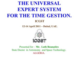 THE UNIVERSAL
EXPERT SYSTEM
FOR THE TIME GESTION.
ICGST
12-14 April 2011 – Dubaî, UAE.
Presented for : Mr. Loth Bounatiro
State Doctor in Astronomy and Space Technology.
ALGERIA.
 