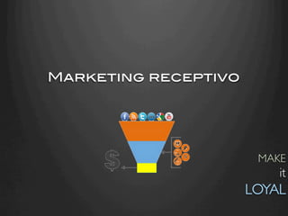 Marketing receptivo!




                         MAKE
                              it
                       LOYAL	

 