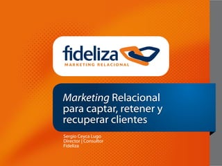 Marketing Relacional
para captar, retener y
recuperar clientes
Sergio Ceyca Lugo
Director | Consultor
Fideliza
 